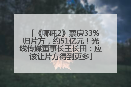 《哪吒2》票房33%归片方，约51亿元！光线传媒董事长王长田：应该让片方得到更多