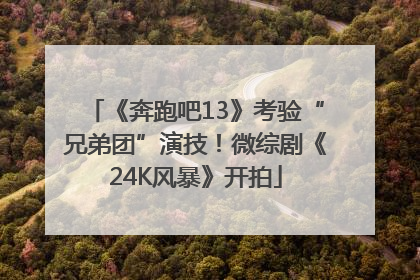 《奔跑吧13》考验“兄弟团”演技！微综剧《24K风暴》开拍