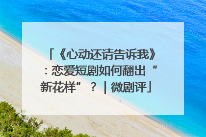 《心动还请告诉我》：恋爱短剧如何翻出“新花样”？｜微剧评