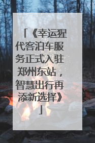 《幸运猩代客泊车服务正式入驻郑州东站，智慧出行再添新选择》