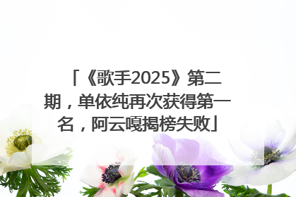 《歌手2025》第二期，单依纯再次获得第一名，阿云嘎揭榜失败