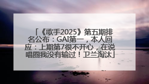 《歌手2025》第五期排名公布：GAI第一，本人回应：上期第7很不开心，在说唱圈我没有输过！卫兰淘汰