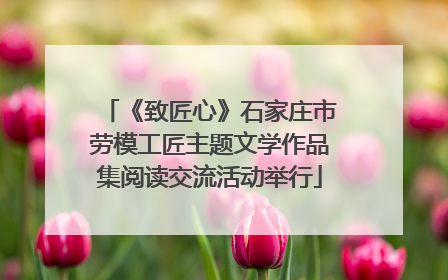 《致匠心》石家庄市劳模工匠主题文学作品集阅读交流活动举行