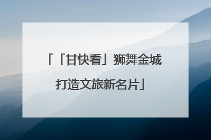 「甘快看」狮舞金城 打造文旅新名片