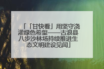 「甘快看」用坚守浇灌绿色希望——古浪县八步沙林场持续推进生态文明建设见闻
