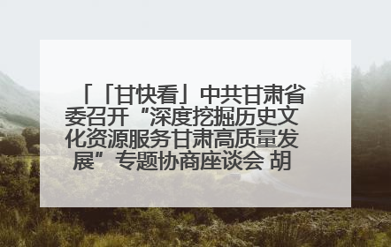 「甘快看」中共甘肃省委召开“深度挖掘历史文化资源服务甘肃高质量发展”专题协商座谈会 胡昌升主持并讲话