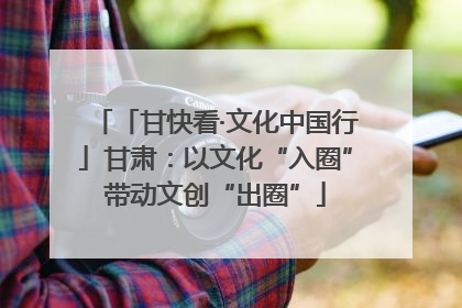 「甘快看·文化中国行」甘肃：以文化“入圈”带动文创“出圈”
