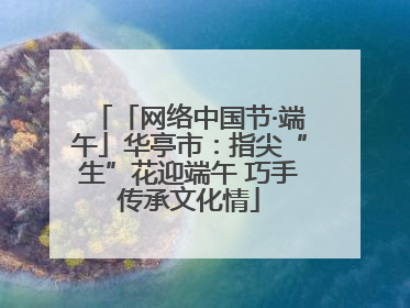 「网络中国节·端午」华亭市：指尖“生”花迎端午 巧手传承文化情