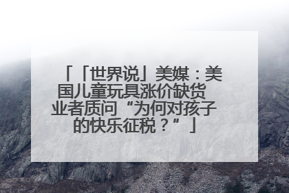 「世界说」美媒：美国儿童玩具涨价缺货 业者质问“为何对孩子的快乐征税？”
