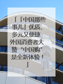 「中国那些事儿」优质、多元又便捷 外国消费者大赞“中国购”是全新体验！