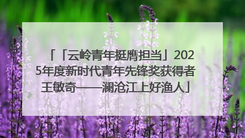 「云岭青年挺膺担当」2025年度新时代青年先锋奖获得者王敏奇——澜沧江上好渔人