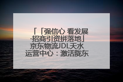 「强信心 看发展·招商引资拼落地」京东物流JDL天水运营中心：激活陇东南区域经济新引擎
