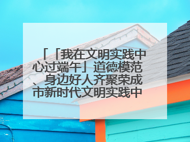 「我在文明实践中心过端午」道德模范、身边好人齐聚荣成市新时代文明实践中心过端午