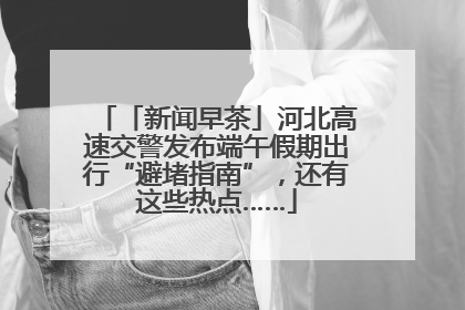 「新闻早茶」河北高速交警发布端午假期出行“避堵指南”，还有这些热点……