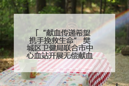 “献血传递希望 携手挽救生命” 樊城区卫健局联合市中心血站开展无偿献血科普公益活动