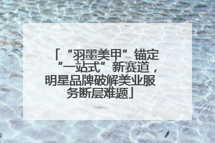 “羽墨美甲”锚定“一站式”新赛道，明星品牌破解美业服务断层难题