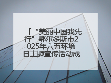 “美丽中国我先行”鄂尔多斯市2025年六五环境日主题宣传活动成功举办