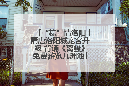 “粽”情洛阳丨隋唐洛阳城宠客升级 背诵《离骚》免费游览九洲池