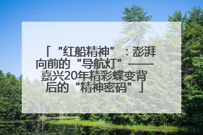 “红船精神”：澎湃向前的“导航灯”——嘉兴20年精彩蝶变背后的“精神密码”