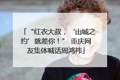 “红衣大叔，‘山城之约’就差你！” 重庆网友集体喊话周鸿祎