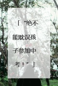 “绝不能耽误孩子参加中考！”