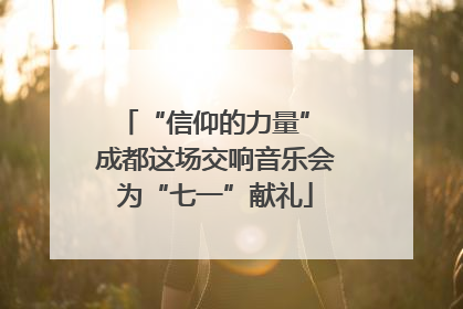“信仰的力量” 成都这场交响音乐会为“七一”献礼
