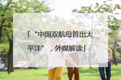 “中国双航母首出太平洋”，外媒解读