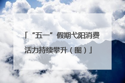 “五一”假期弋阳消费活力持续攀升（图）