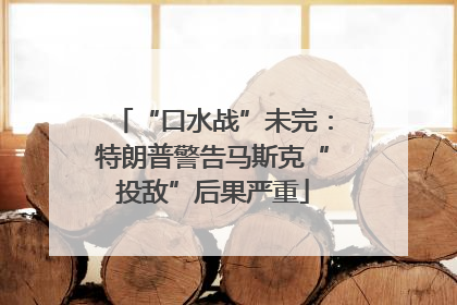 “口水战”未完：特朗普警告马斯克“投敌”后果严重