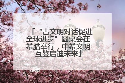 “古文明对话促进全球进步”圆桌会在希腊举行，中希文明互鉴启迪未来