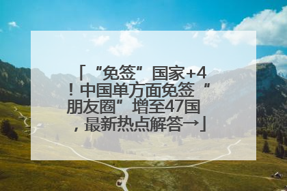 “免签”国家+4！中国单方面免签“朋友圈”增至47国，最新热点解答→