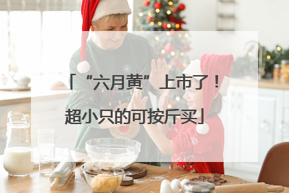 “六月黄”上市了！超小只的可按斤买