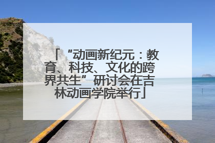 “动画新纪元：教育、科技、文化的跨界共生”研讨会在吉林动画学院举行