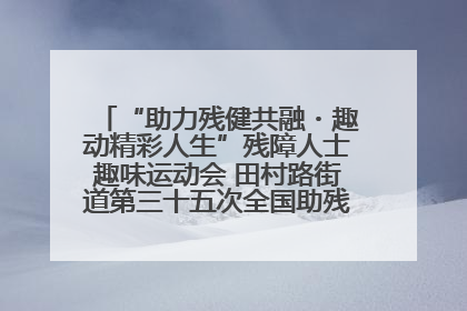 “助力残健共融・趣动精彩人生”残障人士趣味运动会 田村路街道第三十五次全国助残日主题活动圆满举办
