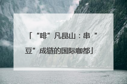 “啡”凡昆山：串“豆”成链的国际咖都