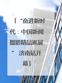 “奋进新时代：中国新闻摄影精品巡展” 济南站开幕