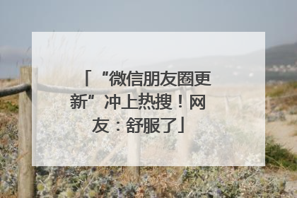 “微信朋友圈更新”冲上热搜！网友：舒服了