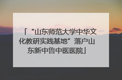 “山东师范大学中华文化教研实践基地”落户山东新中鲁中医医院