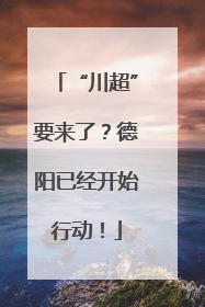 “川超”要来了？德阳已经开始行动！