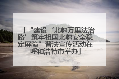 “建设‘北疆万里法治路’筑牢祖国北疆安全稳定屏障”普法宣传活动在呼和浩特市举办