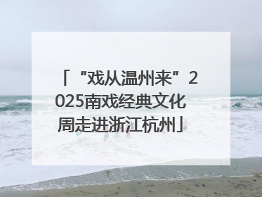 “戏从温州来”2025南戏经典文化周走进浙江杭州