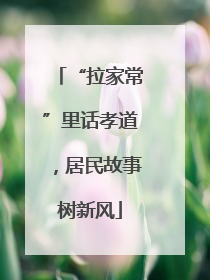 “拉家常”里话孝道，居民故事树新风