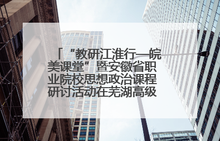 “教研江淮行—皖美课堂”暨安徽省职业院校思想政治课程研讨活动在芜湖高级职业技术学校举行