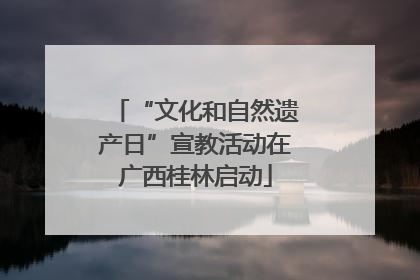 “文化和自然遗产日”宣教活动在广西桂林启动