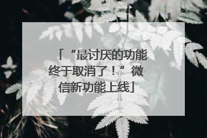 “最讨厌的功能终于取消了！”微信新功能上线