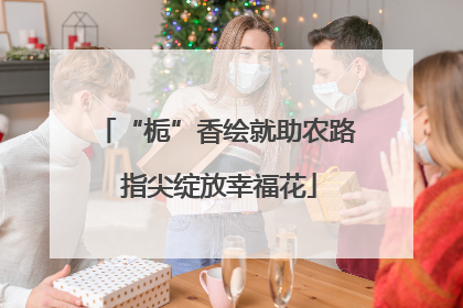 “栀”香绘就助农路 指尖绽放幸福花
