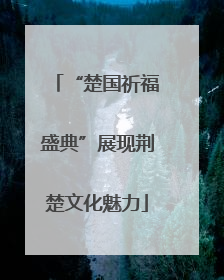 “楚国祈福盛典”展现荆楚文化魅力