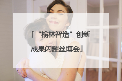 “榆林智造”创新成果闪耀丝博会