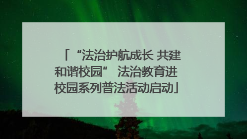 “法治护航成长 共建和谐校园” 法治教育进校园系列普法活动启动