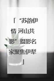 “苏韵伊情 河山共影”摄影名家聚焦伊犁